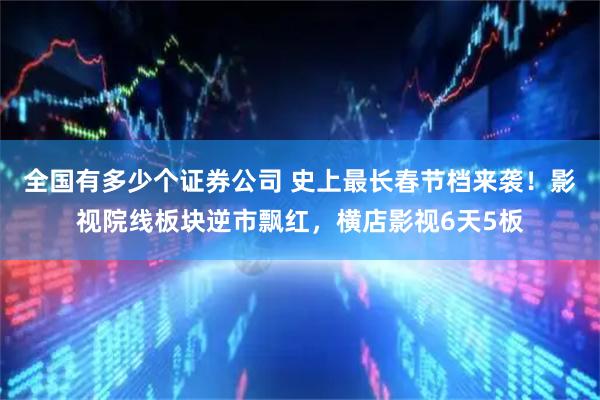 全国有多少个证券公司 史上最长春节档来袭！影视院线板块逆市飘红，横店影视6天5板