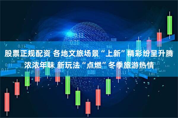 股票正规配资 各地文旅场景“上新”精彩纷呈升腾浓浓年味 新玩法“点燃”冬季旅游热情