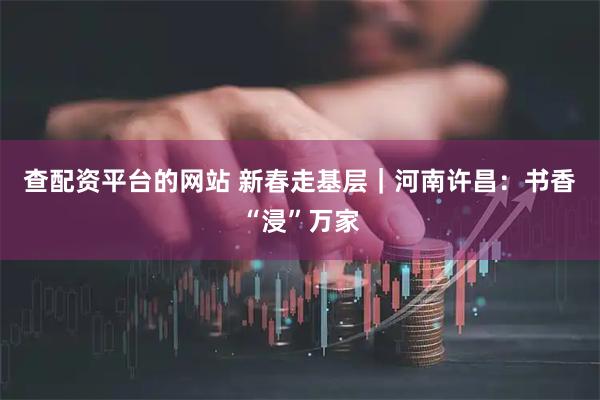 查配资平台的网站 新春走基层｜河南许昌：书香“浸”万家