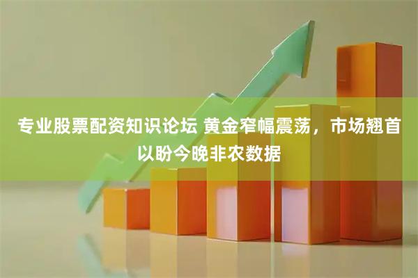 专业股票配资知识论坛 黄金窄幅震荡，市场翘首以盼今晚非农数据