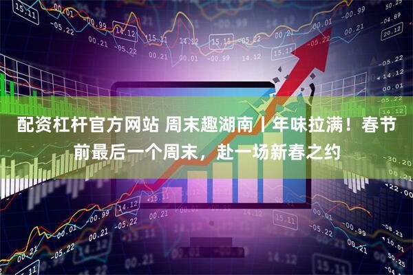 配资杠杆官方网站 周末趣湖南丨年味拉满！春节前最后一个周末，赴一场新春之约