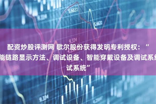 配资炒股评测网 歌尔股份获得发明专利授权：“功能链路显示方法、调试设备、智能穿戴设备及调试系统”