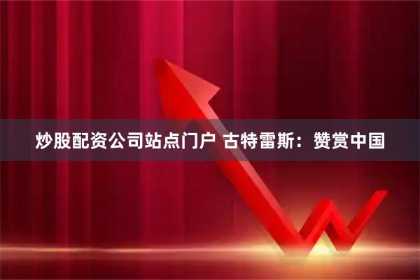 炒股配资公司站点门户 古特雷斯：赞赏中国