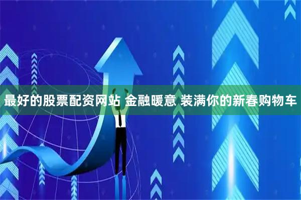 最好的股票配资网站 金融暖意 装满你的新春购物车