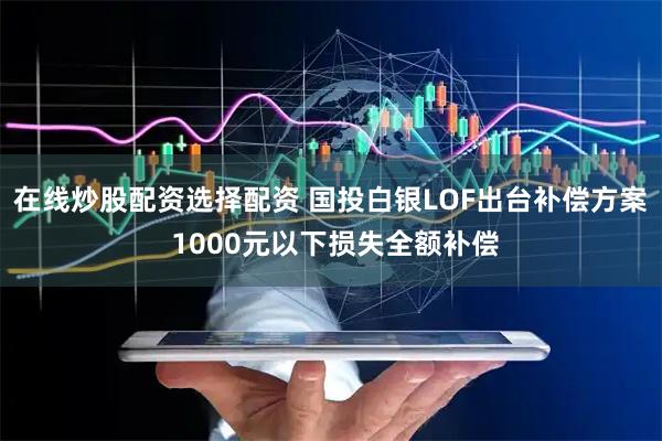 在线炒股配资选择配资 国投白银LOF出台补偿方案 1000元以下损失全额补偿