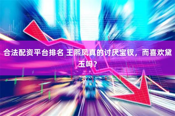 合法配资平台排名 王熙凤真的讨厌宝钗，而喜欢黛玉吗？