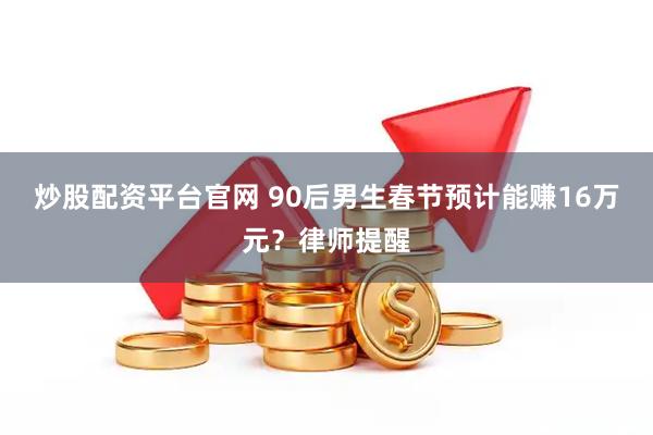 炒股配资平台官网 90后男生春节预计能赚16万元？律师提醒