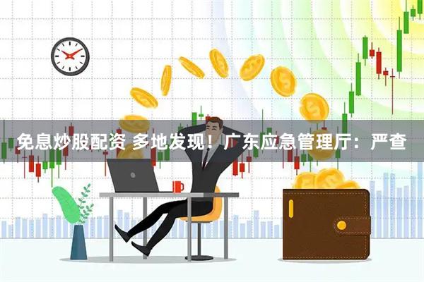 免息炒股配资 多地发现！广东应急管理厅：严查