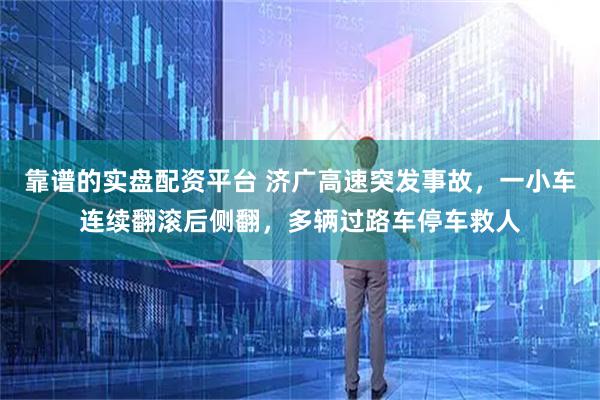 靠谱的实盘配资平台 济广高速突发事故，一小车连续翻滚后侧翻，多辆过路车停车救人