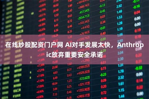 在线炒股配资门户网 AI对手发展太快，Anthropic放弃重要安全承诺