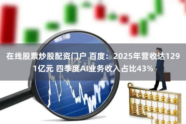 在线股票炒股配资门户 百度：2025年营收达1291亿元 四季度AI业务收入占比43%
