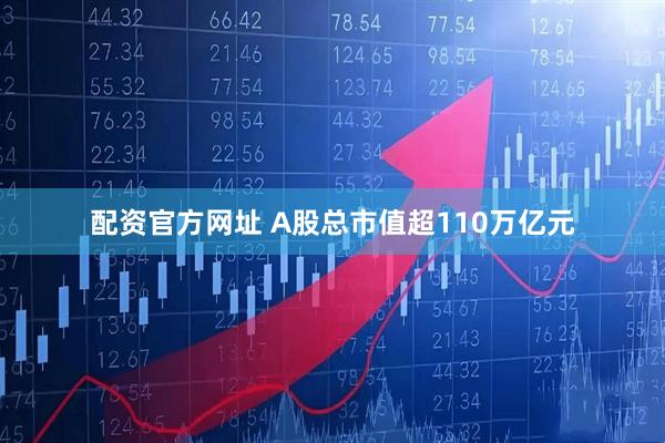 配资官方网址 A股总市值超110万亿元