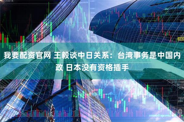 我要配资官网 王毅谈中日关系：台湾事务是中国内政 日本没有资格插手