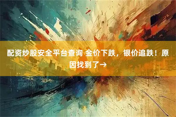配资炒股安全平台查询 金价下跌，银价追跌！原因找到了→