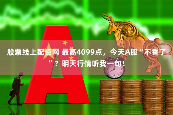 股票线上配资网 最高4099点，今天A股“不香了”？明天行情听我一句！
