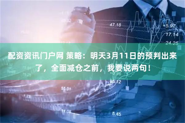 配资资讯门户网 策略：明天3月11日的预判出来了，全面减仓之前，我要说两句！