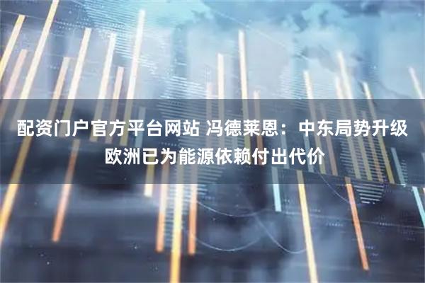 配资门户官方平台网站 冯德莱恩：中东局势升级 欧洲已为能源依赖付出代价