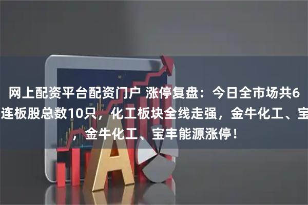 网上配资平台配资门户 涨停复盘：今日全市场共67只股涨停，连板股总数10只，化工板块全线走强，金牛化工、宝丰能源涨停！