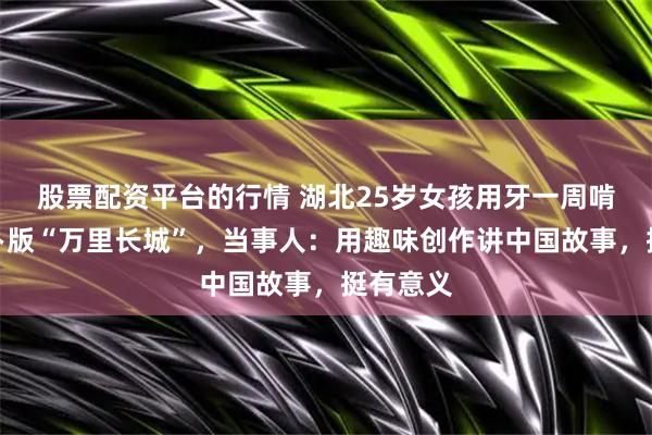 股票配资平台的行情 湖北25岁女孩用牙一周啃出胡萝卜版“万里长城”，当事人：用趣味创作讲中国故事，挺有意义