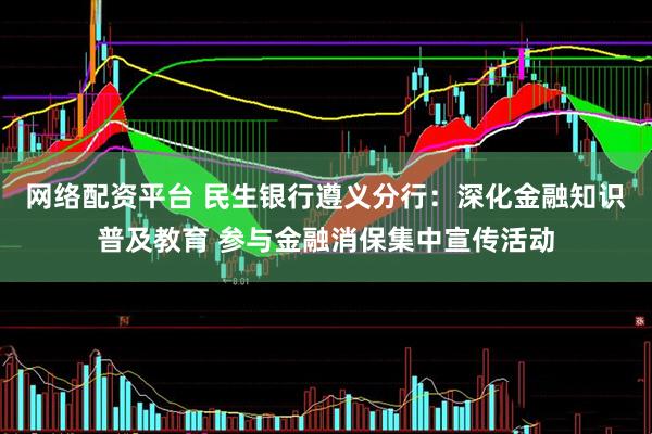 网络配资平台 民生银行遵义分行：深化金融知识普及教育 参与金融消保集中宣传活动