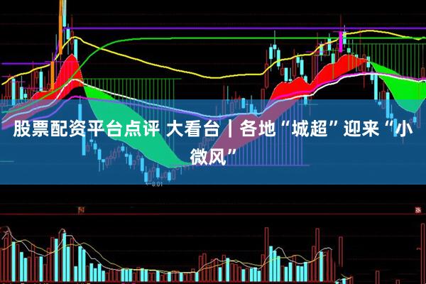 股票配资平台点评 大看台｜各地“城超”迎来“小微风”