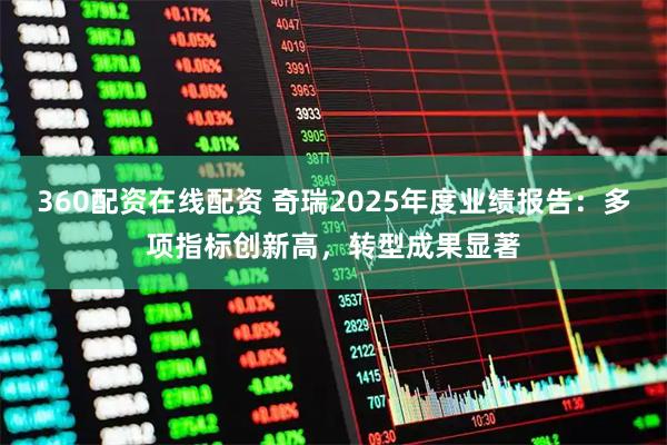 360配资在线配资 奇瑞2025年度业绩报告：多项指标创新高，转型成果显著
