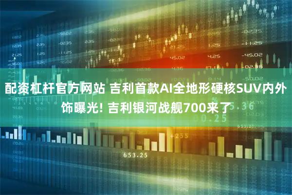 配资杠杆官方网站 吉利首款AI全地形硬核SUV内外饰曝光! 吉利银河战舰700来了