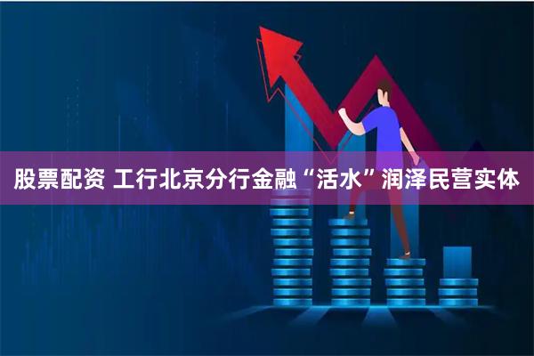 股票配资 工行北京分行金融“活水”润泽民营实体