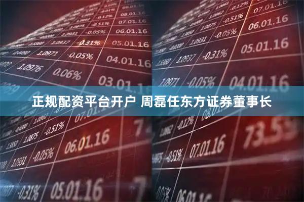 正规配资平台开户 周磊任东方证券董事长