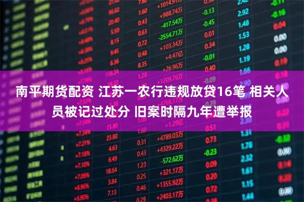 南平期货配资 江苏一农行违规放贷16笔 相关人员被记过处分 旧案时隔九年遭举报