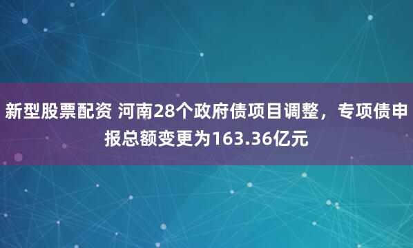 新型股票配资 河南28个政府债项目调整，专项债申报总额变更为163.36亿元
