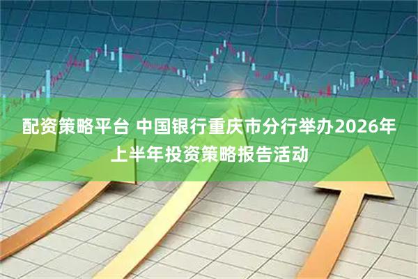 配资策略平台 中国银行重庆市分行举办2026年上半年投资策略报告活动