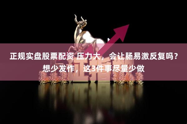 正规实盘股票配资 压力大，会让肠易激反复吗？想少发作，这3件事尽量少做