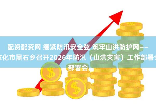 配资配资网 绷紧防汛安全弦 筑牢山洪防护网——敦化市黑石乡召开2026年防汛（山洪灾害）工作部署会