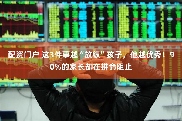 配资门户 这3件事越“放纵”孩子，他越优秀！90%的家长却在拼命阻止